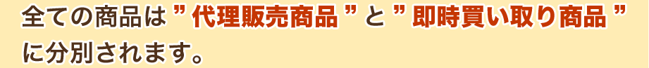 全ての商品は「代理販売商品」と「即時買い取り商品」に分別されます。