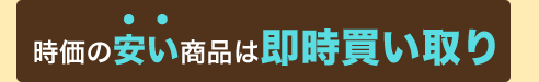 時価の安い商品は「即時買い取り」