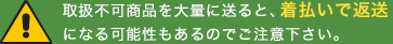 ※取扱不可商品を大量に送ると、着払いで返送になる可能性もあるのでご注意下さい。