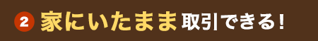 (2)家にいたまま取引できる!