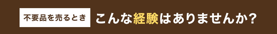 不用品を売るときこんな経験はありませんか？