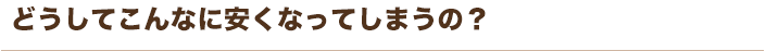 どうしてこんなに安くなってしまうの？