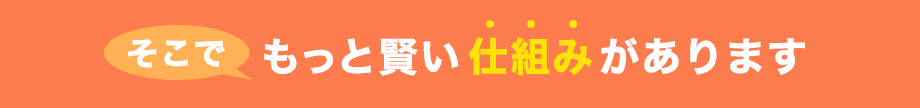 そこで、もっと賢い買取りの仕組みがあります