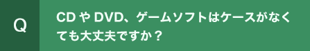 CDやDVD、ゲームソフトはケースがなくても大丈夫ですか？
