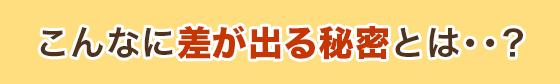 こんなに差が出る秘密とは・・？