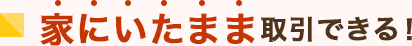家にいたまま取引できる！