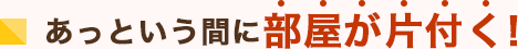 あっという間に部屋が片付く！